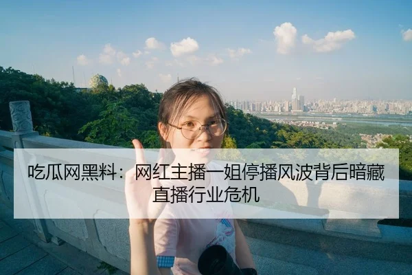 吃瓜网黑料：网红主播一姐停播风波背后暗藏直播行业危机